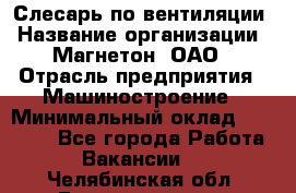 Слесарь по вентиляции › Название организации ­ Магнетон, ОАО › Отрасль предприятия ­ Машиностроение › Минимальный оклад ­ 20 000 - Все города Работа » Вакансии   . Челябинская обл.,Еманжелинск г.